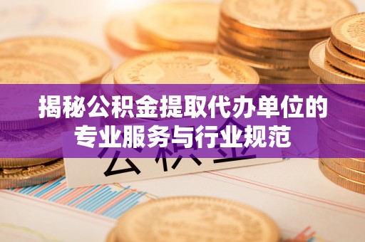 仙居揭秘公积金提取代办单位的专业服务与行业规范