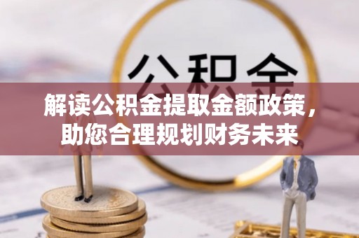 仙居解读公积金提取金额政策，助您合理规划财务未来