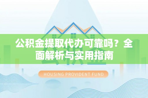 仙居公积金提取代办可靠吗？全面解析与实用指南
