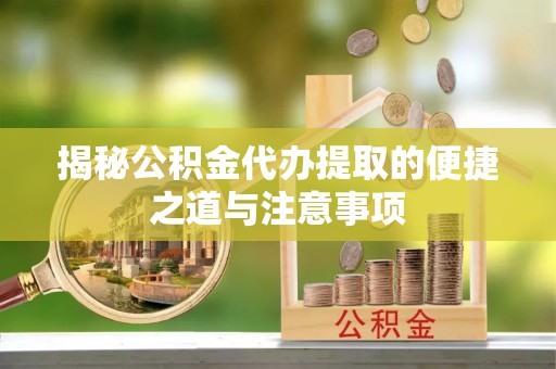 仙居揭秘公积金代办提取的便捷之道与注意事项
