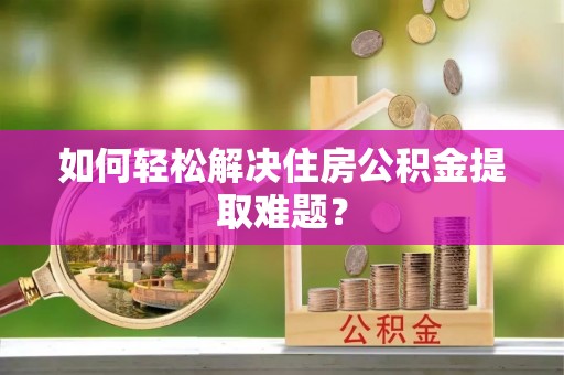 仙居如何轻松解决住房公积金提取难题？