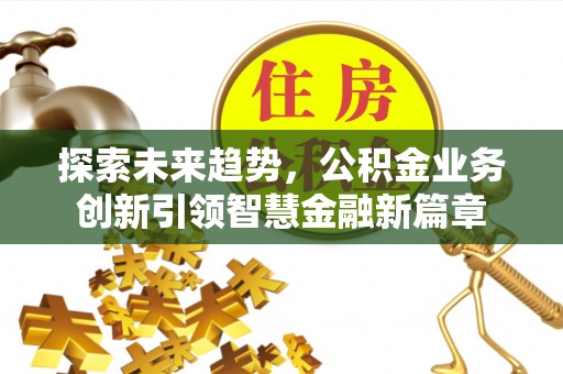 仙居探索未来趋势，公积金业务创新引领智慧金融新篇章