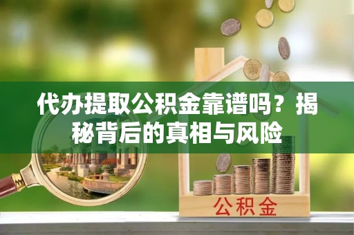 仙居代办提取公积金靠谱吗？揭秘背后的真相与风险