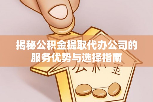 仙居揭秘公积金提取代办公司的服务优势与选择指南