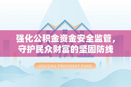 仙居强化公积金资金安全监管，守护民众财富的坚固防线