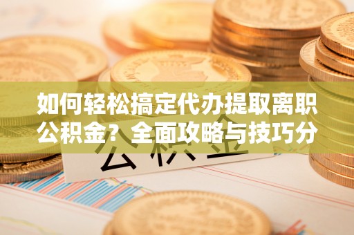 仙居如何轻松搞定代办提取离职公积金？全面攻略与技巧分享