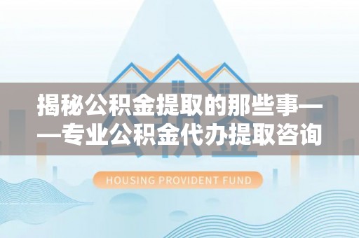 仙居揭秘公积金提取的那些事——专业公积金代办提取咨询服务指南