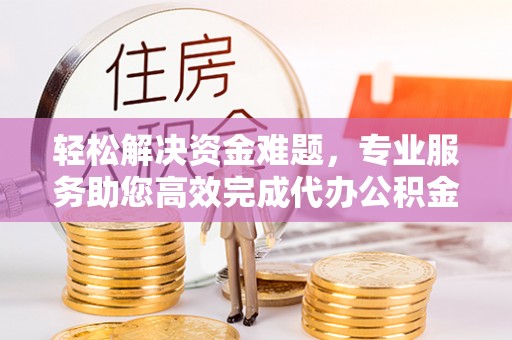 仙居轻松解决资金难题，专业服务助您高效完成代办公积金提取