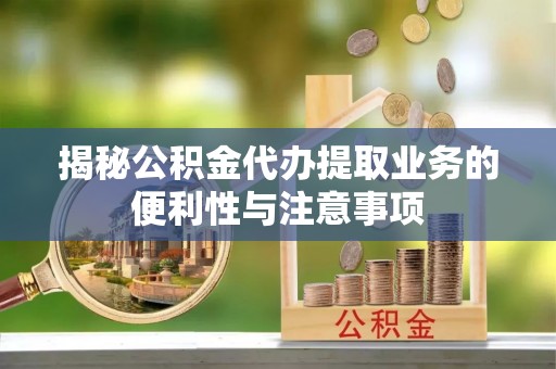 仙居揭秘公积金代办提取业务的便利性与注意事项