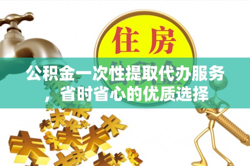 仙居公积金一次性提取代办服务，省时省心的优质选择