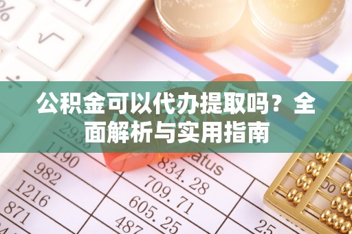 仙居公积金可以代办提取吗？全面解析与实用指南