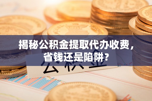 仙居揭秘公积金提取代办收费，省钱还是陷阱？