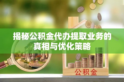 仙居揭秘公积金代办提取业务的真相与优化策略