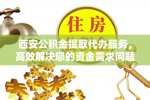 仙居西安公积金提取代办服务，高效解决您的资金需求问题
