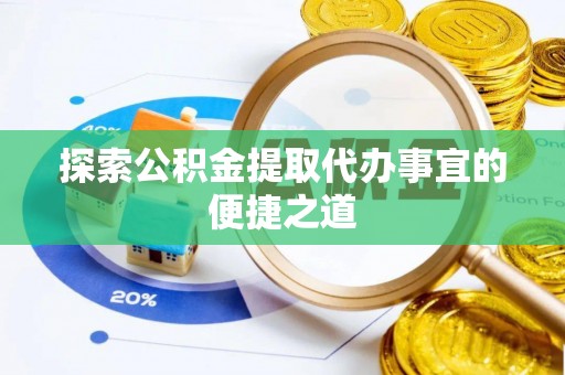 仙居探索公积金提取代办事宜的便捷之道
