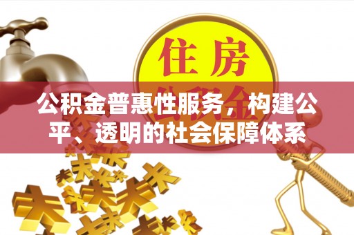 仙居公积金普惠性服务，构建公平、透明的社会保障体系