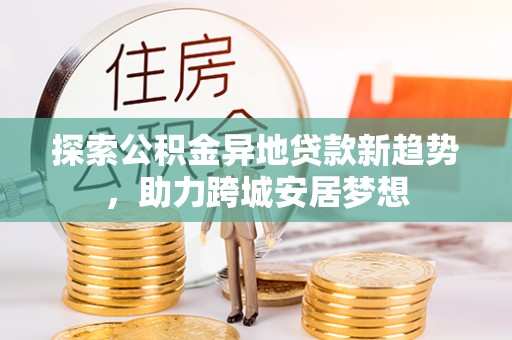 仙居探索公积金异地贷款新趋势，助力跨城安居梦想