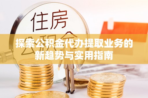 仙居探索公积金代办提取业务的新趋势与实用指南