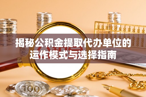 仙居揭秘公积金提取代办单位的运作模式与选择指南