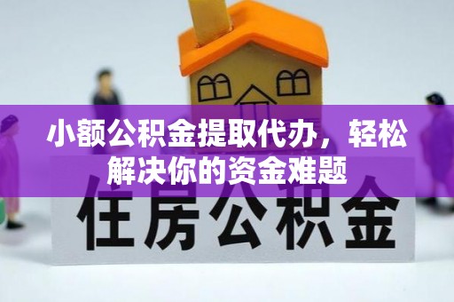 仙居小额公积金提取代办，轻松解决你的资金难题