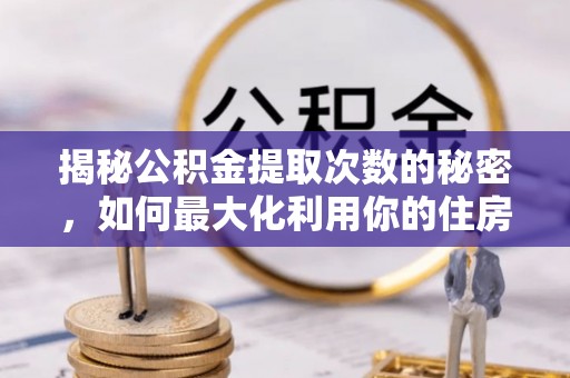 仙居揭秘公积金提取次数的秘密，如何最大化利用你的住房基金