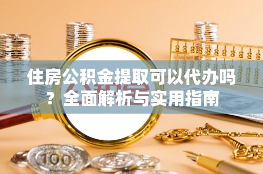 仙居住房公积金提取可以代办吗？全面解析与实用指南