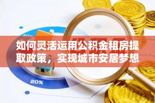 仙居如何灵活运用公积金租房提取政策，实现城市安居梦想