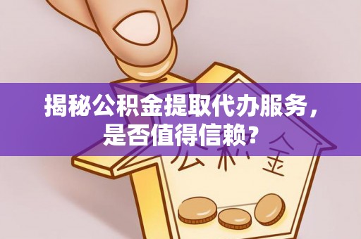 仙居揭秘公积金提取代办服务，是否值得信赖？