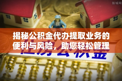 仙居揭秘公积金代办提取业务的便利与风险，助您轻松管理财务