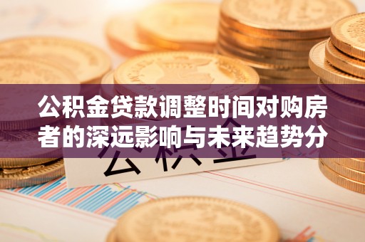 仙居公积金贷款调整时间对购房者的深远影响与未来趋势分析