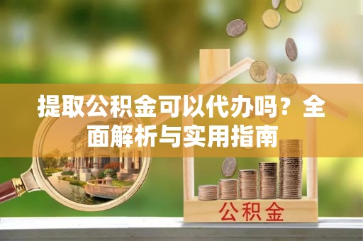 仙居提取公积金可以代办吗？全面解析与实用指南