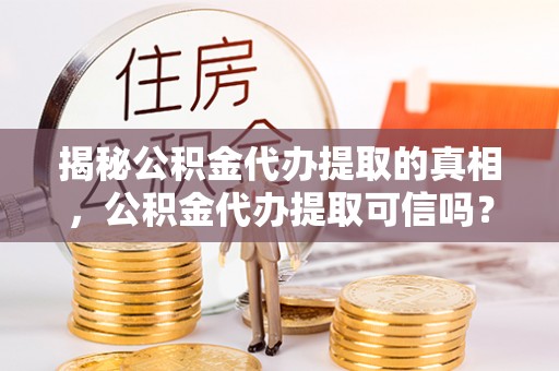 仙居揭秘公积金代办提取的真相，公积金代办提取可信吗？