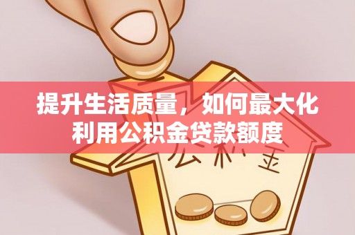 仙居提升生活质量，如何最大化利用公积金贷款额度