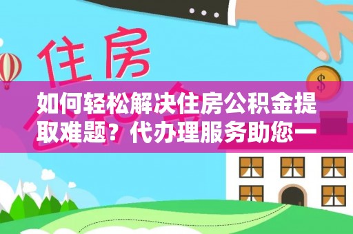 仙居如何轻松解决住房公积金提取难题？代办理服务助您一臂之力