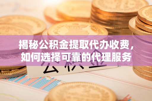 仙居揭秘公积金提取代办收费，如何选择可靠的代理服务