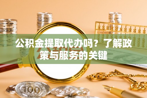 仙居公积金提取代办吗？了解政策与服务的关键