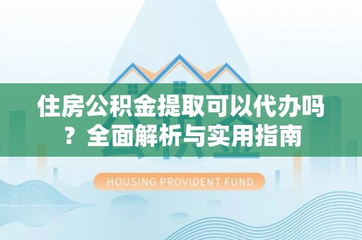 仙居住房公积金提取可以代办吗？全面解析与实用指南