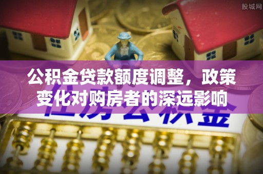 仙居公积金贷款额度调整，政策变化对购房者的深远影响