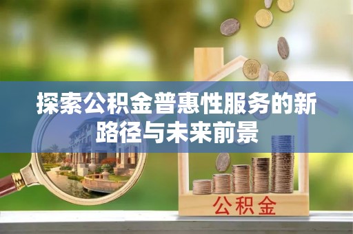 仙居探索公积金普惠性服务的新路径与未来前景