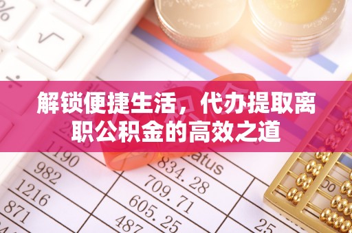 仙居解锁便捷生活，代办提取离职公积金的高效之道