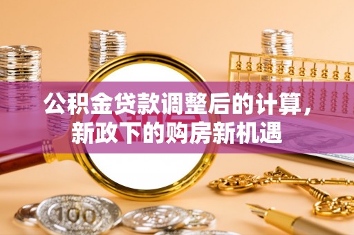 仙居公积金贷款调整后的计算，新政下的购房新机遇
