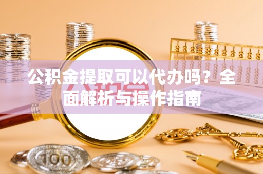 仙居公积金提取可以代办吗？全面解析与操作指南
