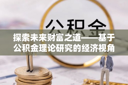 仙居探索未来财富之道——基于公积金理论研究的经济视角分析