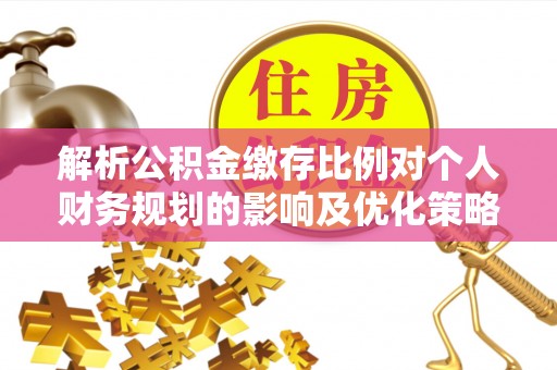 仙居解析公积金缴存比例对个人财务规划的影响及优化策略