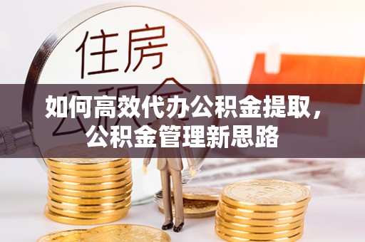 仙居如何高效代办公积金提取，公积金管理新思路
