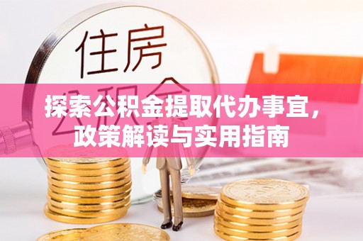 仙居探索公积金提取代办事宜，政策解读与实用指南