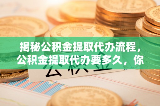 仙居揭秘公积金提取代办流程，公积金提取代办要多久，你真的了解吗？