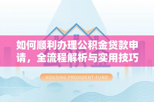 仙居如何顺利办理公积金贷款申请，全流程解析与实用技巧