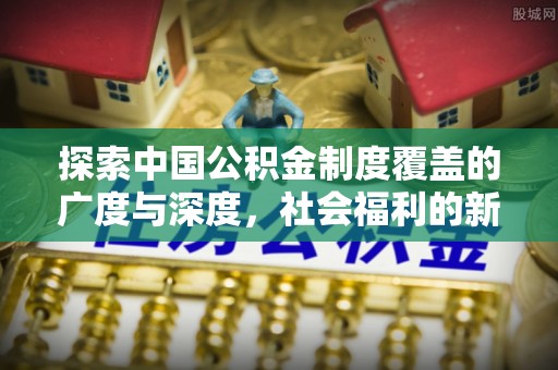 仙居探索中国公积金制度覆盖的广度与深度，社会福利的新篇章
