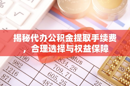 仙居揭秘代办公积金提取手续费，合理选择与权益保障